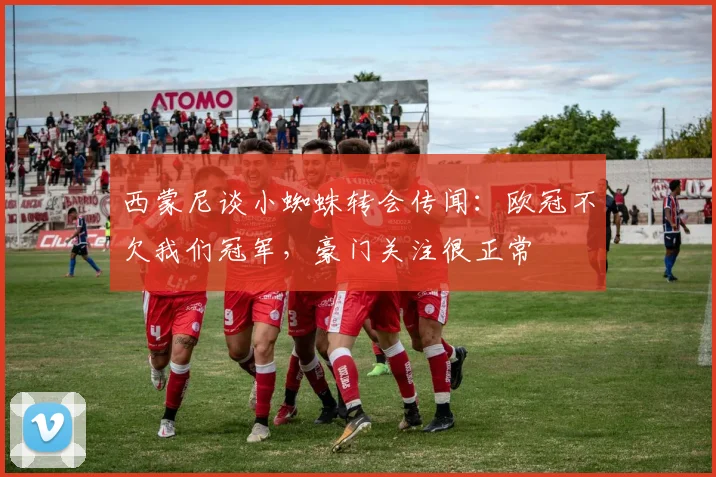 西蒙尼谈小蜘蛛转会传闻:欧冠不欠我们冠军,豪门关注很正常