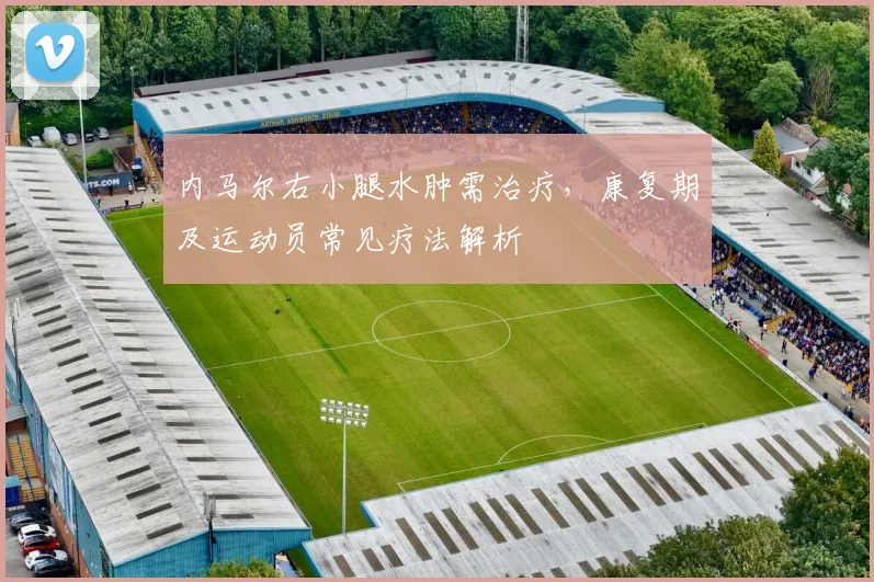 内马尔右小腿水肿需治疗,康复期及运动员常见疗法解析