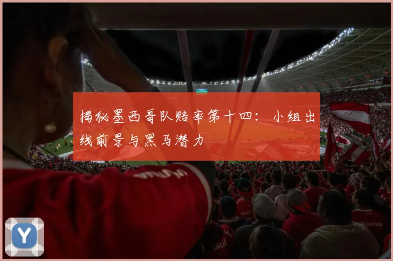 揭秘墨西哥队赔率第十四:小组出线前景与黑马潜力