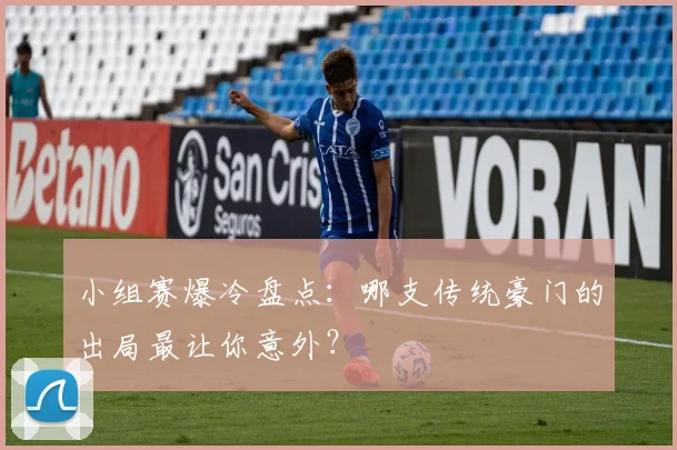 小组赛爆冷盘点:哪支传统豪门的出局最让你意外?