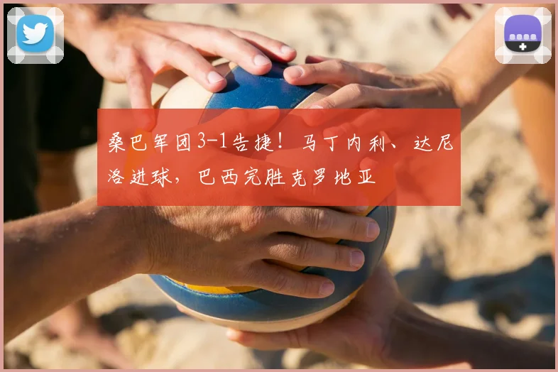 桑巴军团3-1告捷!马丁内利、达尼洛进球,巴西完胜克罗地亚