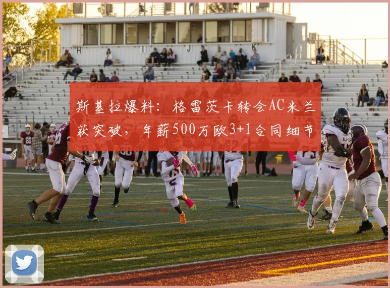 斯基拉爆料:格雷茨卡转会AC米兰获突破,年薪500万欧3+1合同细节全解析