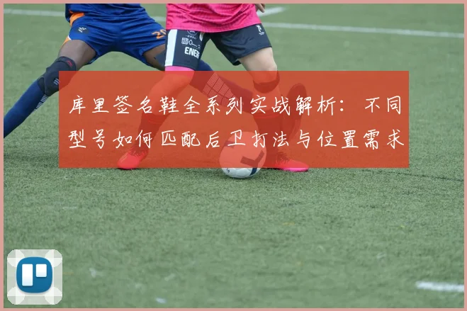 库里签名鞋全系列实战解析:不同型号如何匹配后卫打法与位置需求