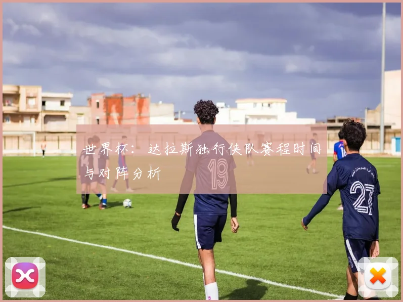 世界杯:达拉斯独行侠队赛程时间与对阵分析