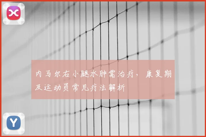 内马尔右小腿水肿需治疗,康复期及运动员常见疗法解析