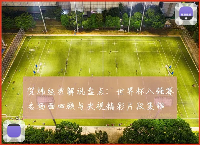 贺炜经典解说盘点:世界杯八强赛名场面回顾与央视精彩片段集锦