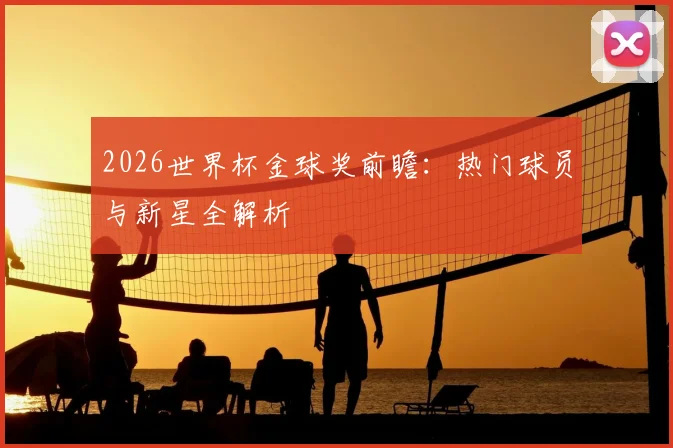 2026世界杯金球奖前瞻:热门球员与新星全解析