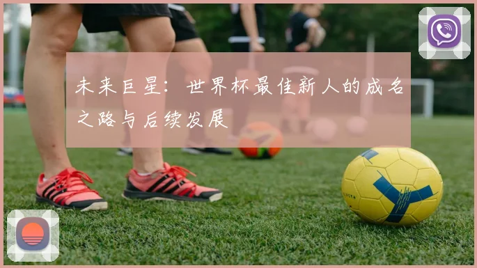 未来巨星:世界杯最佳新人的成名之路与后续发展