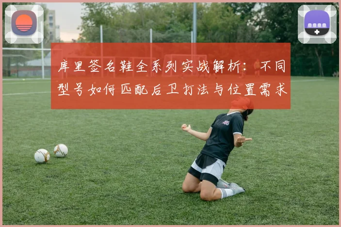 库里签名鞋全系列实战解析:不同型号如何匹配后卫打法与位置需求