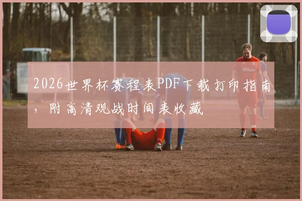 2026世界杯赛程表PDF下载打印指南,附高清观战时间表收藏
