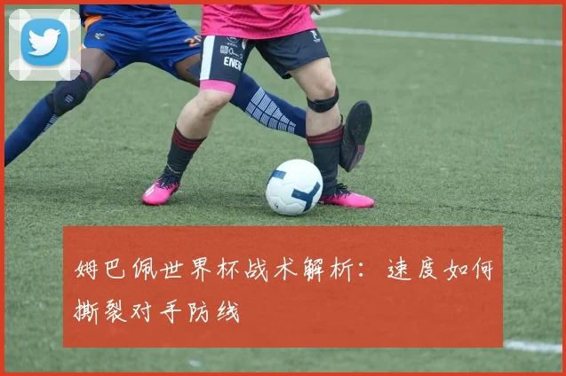 姆巴佩世界杯战术解析:速度如何撕裂对手防线