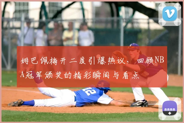 姆巴佩梅开二度引爆热议,回顾NBA冠军颁奖的精彩瞬间与看点
