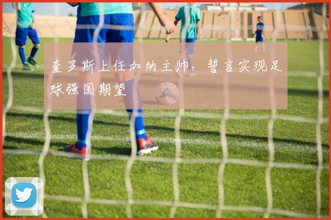 奎罗斯上任加纳主帅,誓言实现足球强国期望