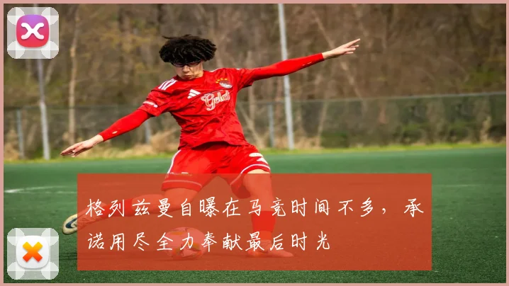 格列兹曼自曝在马竞时间不多,承诺用尽全力奉献最后时光