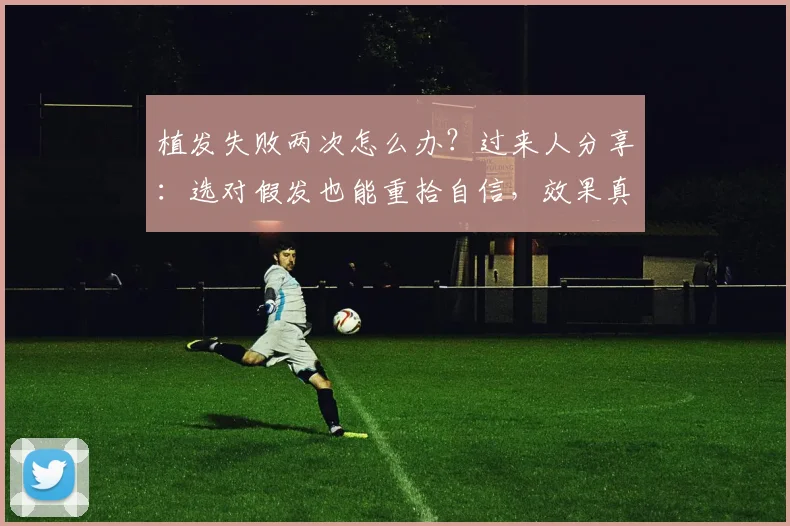 植发失败两次怎么办?过来人分享:选对假发也能重拾自信,效果真实自然