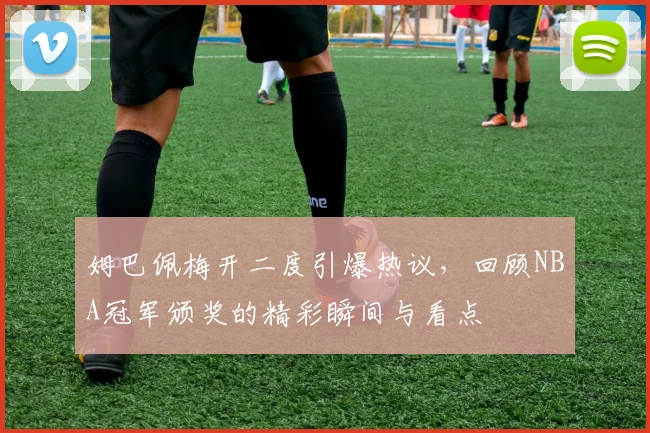姆巴佩梅开二度引爆热议，回顾NBA冠军颁奖的精彩瞬间与看点