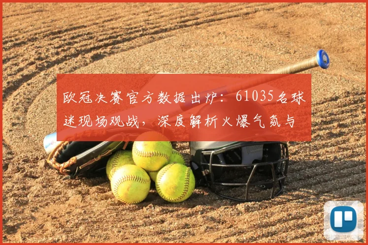 欧冠决赛官方数据出炉：61035名球迷现场观战，深度解析火爆气氛与盛况